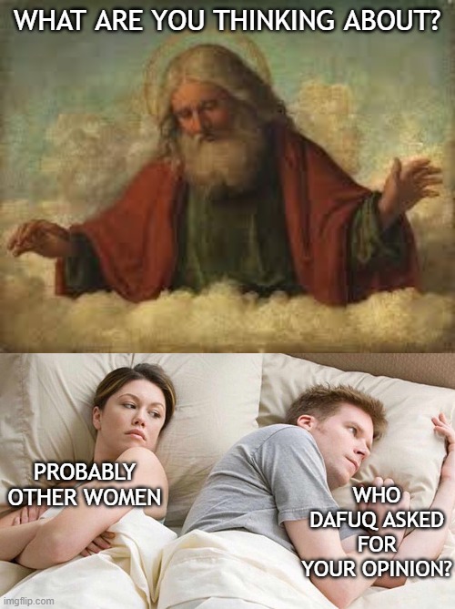 please tell us | WHAT ARE YOU THINKING ABOUT? WHO DAFUQ ASKED FOR YOUR OPINION? PROBABLY OTHER WOMEN | image tagged in god,memes,i bet he's thinking about other women | made w/ Imgflip meme maker
