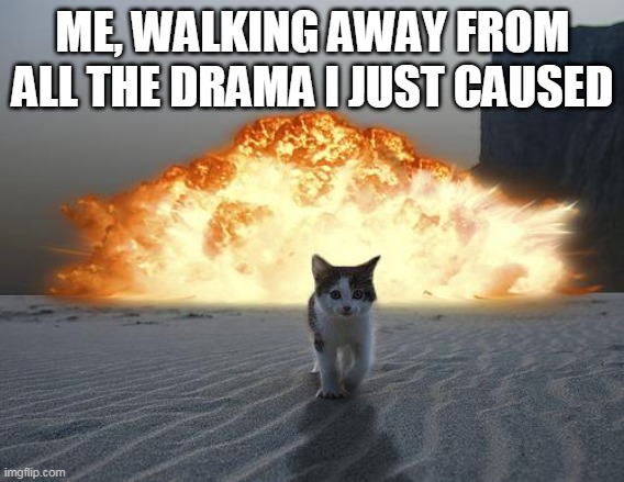 Drama Kitten Cool as a Cucumber | ME, WALKING AWAY FROM ALL THE DRAMA I JUST CAUSED | image tagged in cat explosion,memes,kitten,drama | made w/ Imgflip meme maker