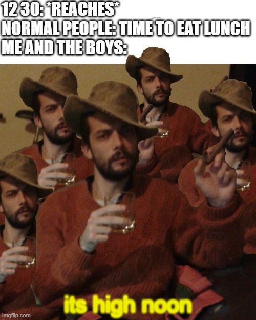why yes, yes it is | 12 30: *REACHES*
NORMAL PEOPLE: TIME TO EAT LUNCH
ME AND THE BOYS:; its high noon | image tagged in it's high noon | made w/ Imgflip meme maker
