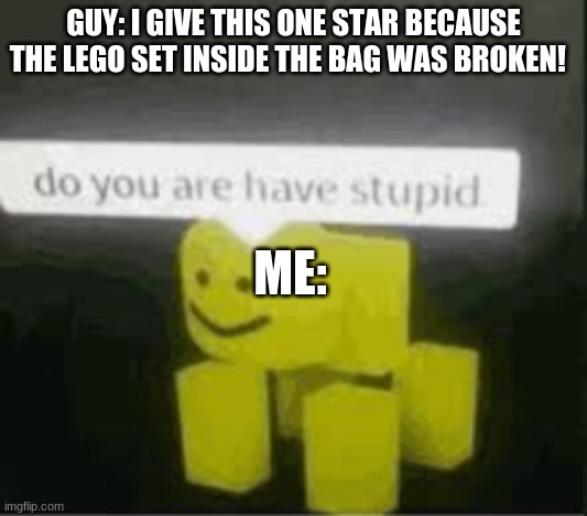 do you are have stupid | GUY: I GIVE THIS ONE STAR BECAUSE THE LEGO SET INSIDE THE BAG WAS BROKEN! ME: | image tagged in do you are have stupid | made w/ Imgflip meme maker
