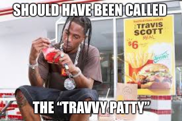 Travis Scott Burger | SHOULD HAVE BEEN CALLED; THE “TRAVVY PATTY” | image tagged in travis scott burger | made w/ Imgflip meme maker