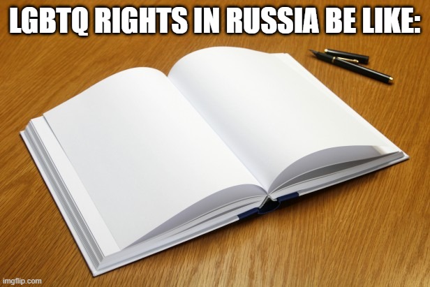 I'm luck to live in a place, where I'm sorta accepted | LGBTQ RIGHTS IN RUSSIA BE LIKE: | image tagged in empty book | made w/ Imgflip meme maker