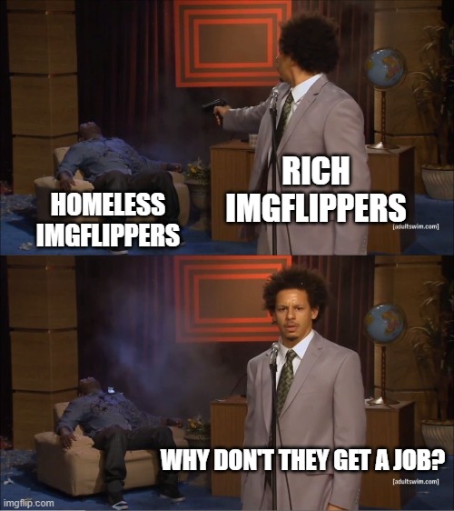 Homeless Kids and The Rich Users |  RICH IMGFLIPPERS; HOMELESS IMGFLIPPERS; WHY DON'T THEY GET A JOB? | image tagged in memes,who killed hannibal,american dream,eric andre,homeless | made w/ Imgflip meme maker