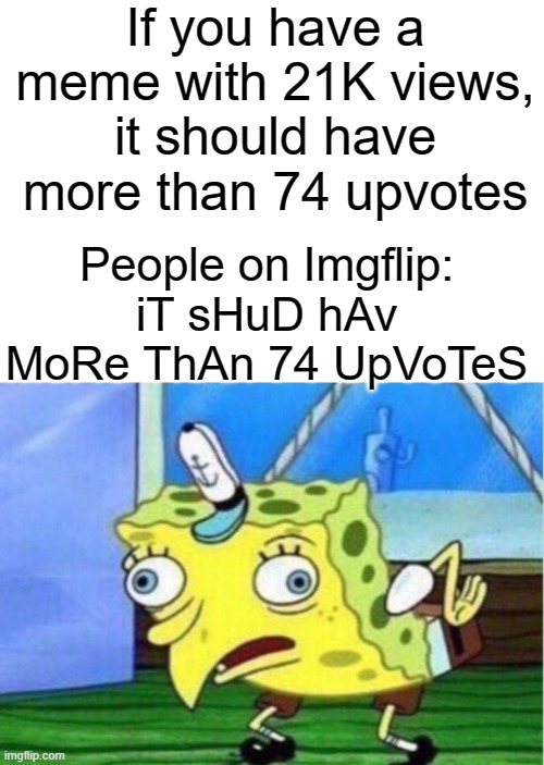 This is true | If you have a meme with 21K views, it should have more than 74 upvotes; People on Imgflip: iT sHuD hAv MoRe ThAn 74 UpVoTeS | image tagged in memes,mocking spongebob,change my mind | made w/ Imgflip meme maker