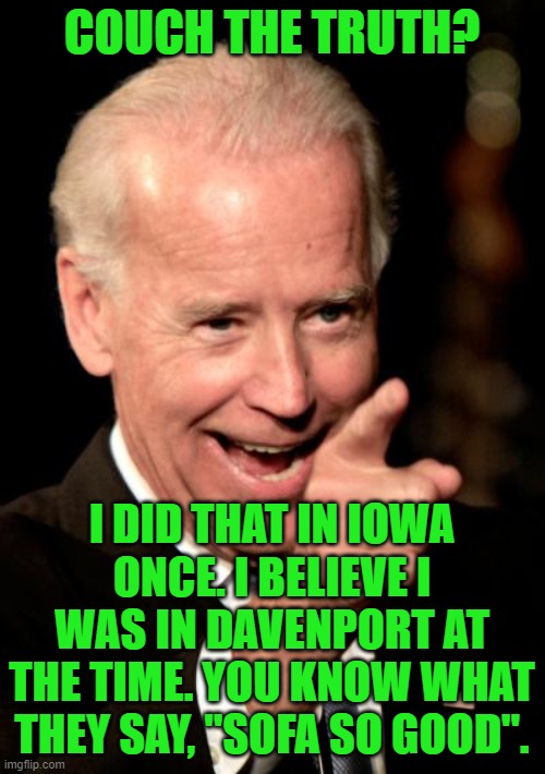 Smilin Biden Meme | COUCH THE TRUTH? I DID THAT IN IOWA ONCE. I BELIEVE I WAS IN DAVENPORT AT THE TIME. YOU KNOW WHAT THEY SAY, "SOFA SO GOOD". | image tagged in memes,smilin biden | made w/ Imgflip meme maker