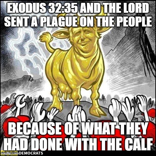 Trump Plague | EXODUS 32:35 AND THE LORD SENT A PLAGUE ON THE PEOPLE; BECAUSE OF WHAT THEY HAD DONE WITH THE CALF | image tagged in politics,bible verse,trump,plague | made w/ Imgflip meme maker