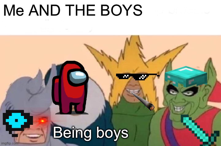 BEING BOYS | Me AND THE BOYS; Being boys | image tagged in memes,me and the boys | made w/ Imgflip meme maker
