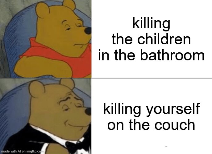 lol | killing the children in the bathroom; killing yourself on the couch | image tagged in memes,tuxedo winnie the pooh,ai meme | made w/ Imgflip meme maker