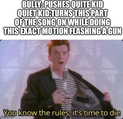 Sorry it’s a bit long | BULLY: PUSHES QUITE KID
QUIET KID:TURNS THIS PART OF THE SONG ON WHILE DOING THIS EXACT MOTION FLASHING A GUN | image tagged in you know the rules it's time to die,memes,rick astley you know the rules,rick astley,bullies | made w/ Imgflip meme maker