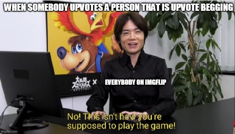 uh | WHEN SOMEBODY UPVOTES A PERSON THAT IS UPVOTE BEGGING; EVERYBODY ON IMGFLIP | image tagged in this isn't how you're supposed to play the game | made w/ Imgflip meme maker