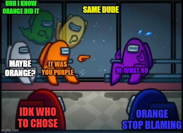 Emergency meetings in among us be like this | UHH I KNOW ORANGE DID IT; SAME DUDE; MAYBE ORANGE? IT WAS YOU PURPLE; W-WHAT NO; IDK WHO TO CHOSE; ORANGE STOP BLAMING | image tagged in among us blame | made w/ Imgflip meme maker