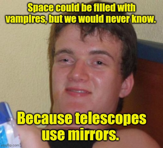 Random thoughts. | Space could be filled with vampires, but we would never know. Because telescopes use mirrors. | image tagged in memes,10 guy,sortoffunny | made w/ Imgflip meme maker