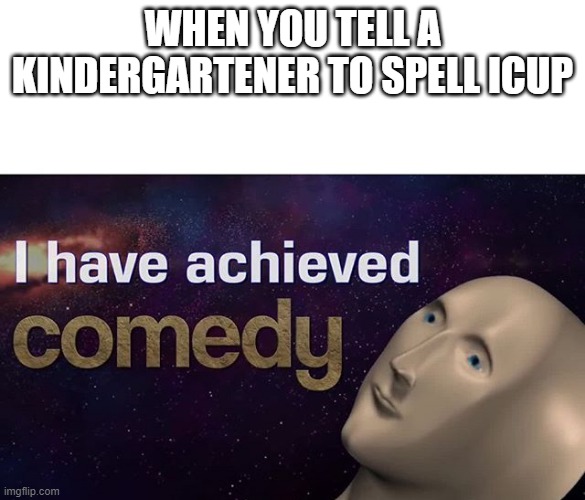 I have achieved COMEDY | WHEN YOU TELL A KINDERGARTENER TO SPELL ICUP | image tagged in i have achieved comedy | made w/ Imgflip meme maker