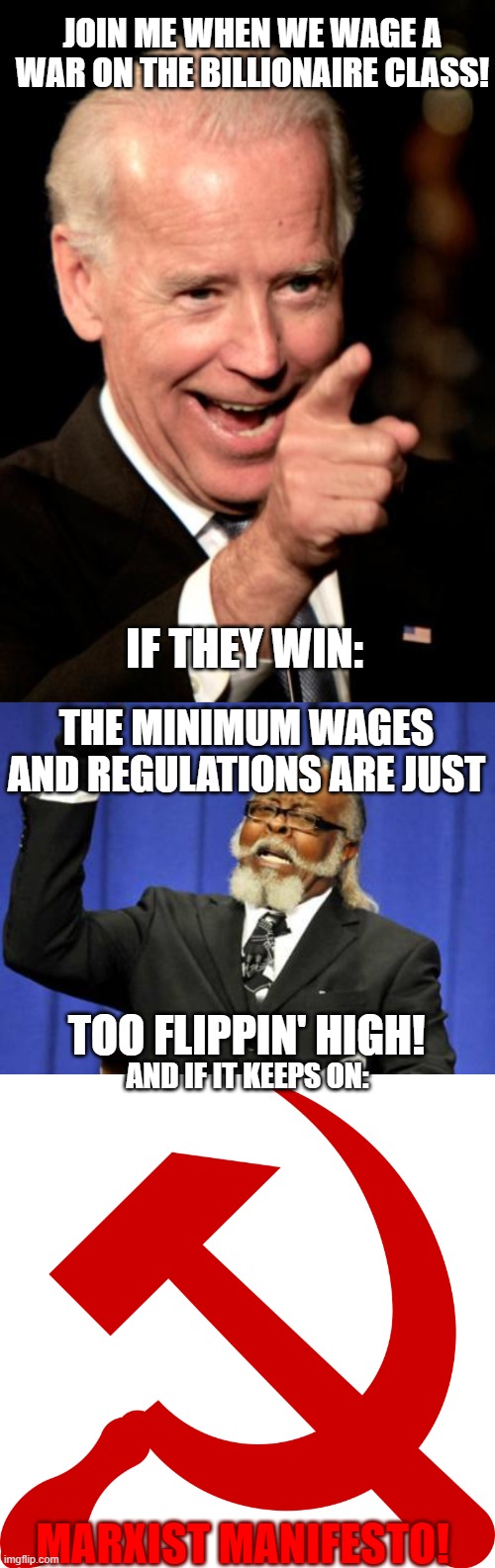 Don't let them win. Marxism is the step after the B-H ticket. | JOIN ME WHEN WE WAGE A WAR ON THE BILLIONAIRE CLASS! IF THEY WIN:; THE MINIMUM WAGES AND REGULATIONS ARE JUST; TOO FLIPPIN' HIGH! AND IF IT KEEPS ON:; MARXIST MANIFESTO! | image tagged in memes,too damn high,smilin biden,communism,marxism,leftists | made w/ Imgflip meme maker