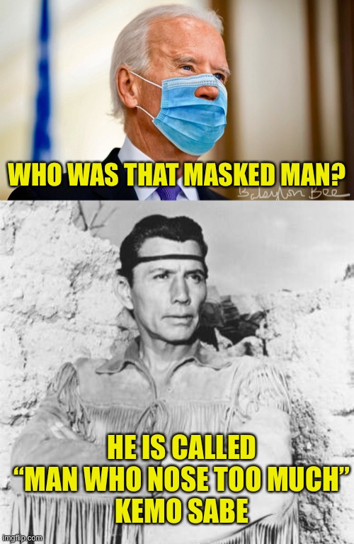 I’m Joe Biden & This Passes My Smell Test | WHO WAS THAT MASKED MAN? HE IS CALLED
“MAN WHO NOSE TOO MUCH”
KEMO SABE | image tagged in joe biden,sniff,lone ranger,tonto,mask | made w/ Imgflip meme maker