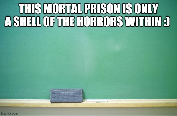 blank chalkboard | THIS MORTAL PRISON IS ONLY A SHELL OF THE HORRORS WITHIN :) | image tagged in blank chalkboard | made w/ Imgflip meme maker