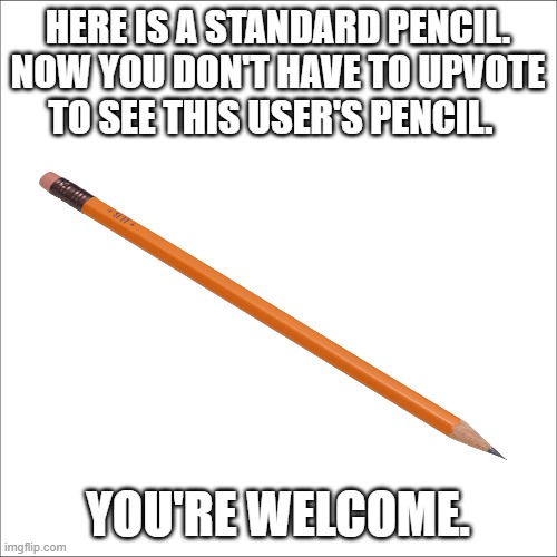 HERE IS A STANDARD PENCIL. NOW YOU DON'T HAVE TO UPVOTE TO SEE THIS USER'S PENCIL. YOU'RE WELCOME. | made w/ Imgflip meme maker