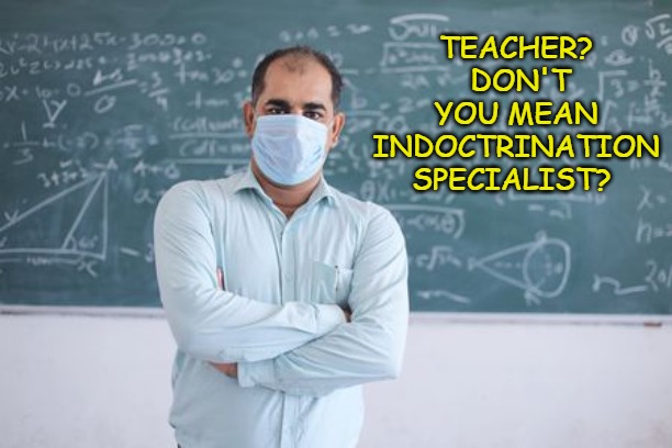 teachers | TEACHER?  DON'T YOU MEAN INDOCTRINATION SPECIALIST? | image tagged in teachers,indoctrination,college,school,high school | made w/ Imgflip meme maker