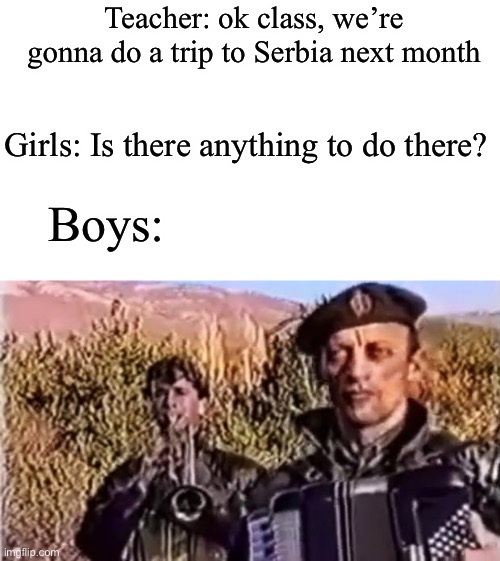 Lets agree to remove kebab | Teacher: ok class, we’re gonna do a trip to Serbia next month; Girls: Is there anything to do there? Boys: | image tagged in remove kebab,serbia,girls vs boys,boys vs girls | made w/ Imgflip meme maker