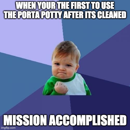 idk im bored lol | WHEN YOUR THE FIRST TO USE THE PORTA POTTY AFTER ITS CLEANED; MISSION ACCOMPLISHED | image tagged in memes,success kid | made w/ Imgflip meme maker