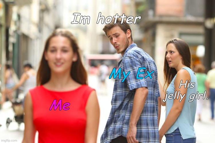 Distracted Boyfriend Meme | Me My Ex His jelly girl. Im hotter | image tagged in memes,distracted boyfriend | made w/ Imgflip meme maker