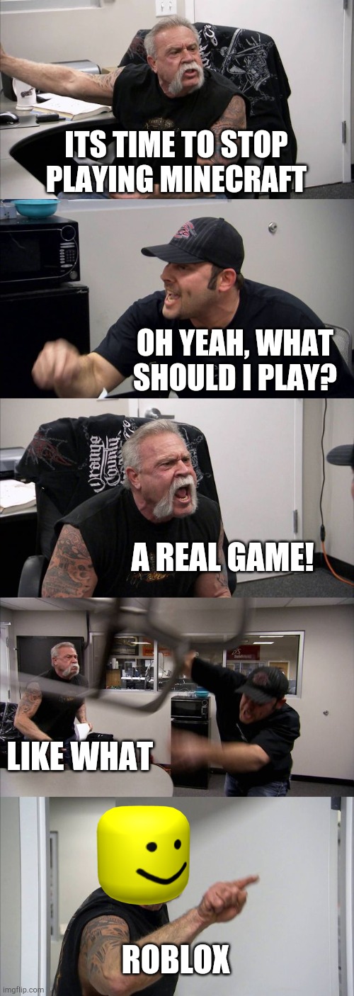 Honestly, roblox sucks. Minecraft is best. | ITS TIME TO STOP PLAYING MINECRAFT; OH YEAH, WHAT SHOULD I PLAY? A REAL GAME! LIKE WHAT; ROBLOX | image tagged in memes,american chopper argument | made w/ Imgflip meme maker