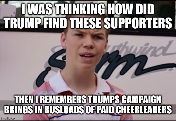 You Guys are Getting Paid | I WAS THINKING HOW DID TRUMP FIND THESE SUPPORTERS; THEN I REMEMBERS TRUMPS CAMPAIGN BRINGS IN BUSLOADS OF PAID CHEERLEADERS | image tagged in you guys are getting paid,memes | made w/ Imgflip meme maker