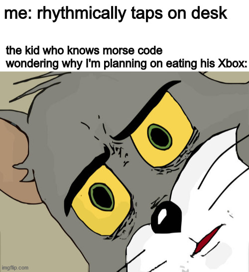fun fact: i actually do this | me: rhythmically taps on desk; the kid who knows morse code wondering why I'm planning on eating his Xbox: | image tagged in blank white template,memes,unsettled tom | made w/ Imgflip meme maker