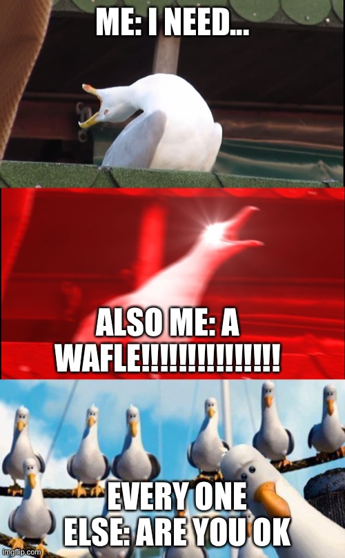 ME: I NEED... ALSO ME: A WAFLE!!!!!!!!!!!!!!! EVERY ONE ELSE: ARE YOU OK | image tagged in nemo birds,screaming bird | made w/ Imgflip meme maker