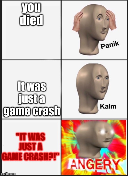 Panik Kalm Angery | you died; it was just a game crash; "IT WAS JUST A GAME CRASH?!" | image tagged in panik kalm angery | made w/ Imgflip meme maker