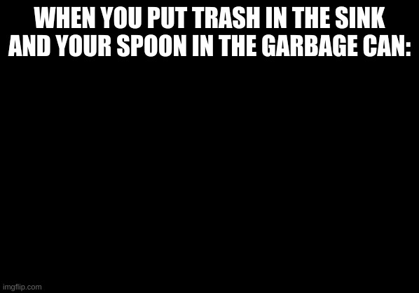 True tho... | WHEN YOU PUT TRASH IN THE SINK AND YOUR SPOON IN THE GARBAGE CAN: | image tagged in buffering cat | made w/ Imgflip meme maker