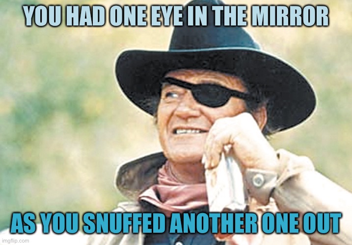 John Wayne | YOU HAD ONE EYE IN THE MIRROR AS YOU SNUFFED ANOTHER ONE OUT | image tagged in john wayne | made w/ Imgflip meme maker