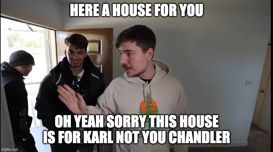 sad | HERE A HOUSE FOR YOU; OH YEAH SORRY THIS HOUSE IS FOR KARL NOT YOU CHANDLER | image tagged in mr beast crushes happiness | made w/ Imgflip meme maker