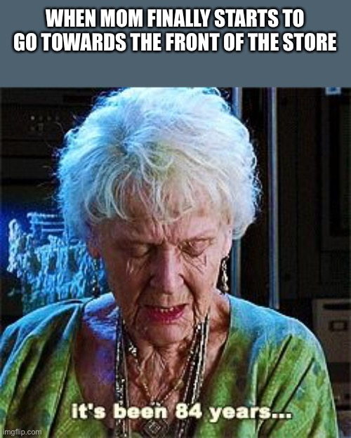 It's been 84 years | WHEN MOM FINALLY STARTS TO GO TOWARDS THE FRONT OF THE STORE | image tagged in it's been 84 years,relatable,store,leaving,funny meme | made w/ Imgflip meme maker