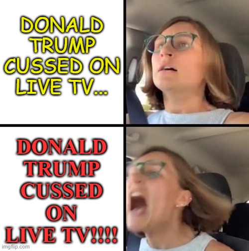 SJW Freakout | DONALD TRUMP CUSSED ON LIVE TV... DONALD TRUMP CUSSED ON LIVE TV!!!! | image tagged in sjw freakout,freakout,leftist,mainstream media | made w/ Imgflip meme maker