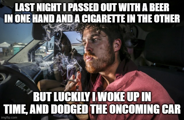 Close Call | LAST NIGHT I PASSED OUT WITH A BEER IN ONE HAND AND A CIGARETTE IN THE OTHER; BUT LUCKILY I WOKE UP IN TIME, AND DODGED THE ONCOMING CAR | image tagged in stoner driving | made w/ Imgflip meme maker