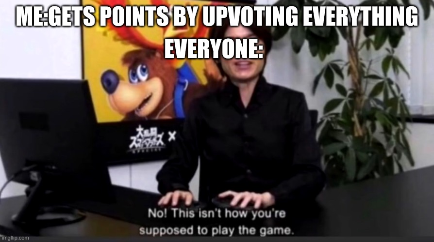 No this isn’t how your supposed to play the game | EVERYONE:; ME:GETS POINTS BY UPVOTING EVERYTHING | image tagged in no this isn t how your supposed to play the game | made w/ Imgflip meme maker
