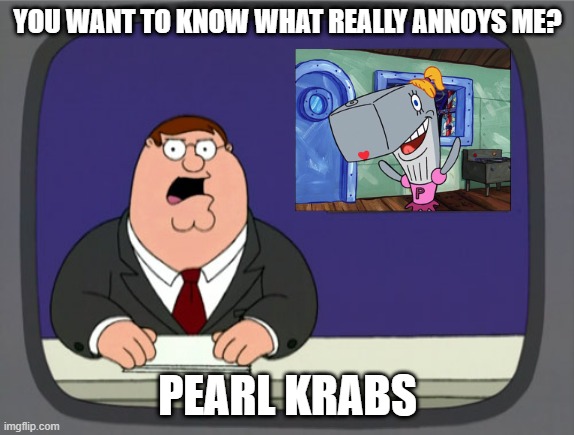Peter Griffin News | YOU WANT TO KNOW WHAT REALLY ANNOYS ME? PEARL KRABS | image tagged in memes,peter griffin news | made w/ Imgflip meme maker