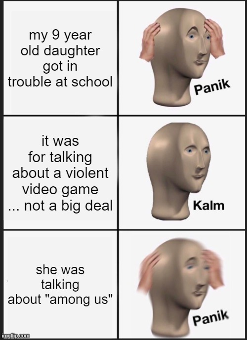 NOOOO!!! | my 9 year old daughter got in trouble at school; it was for talking about a violent video game ... not a big deal; she was talking about "among us" | image tagged in memes,panik kalm panik,among us | made w/ Imgflip meme maker