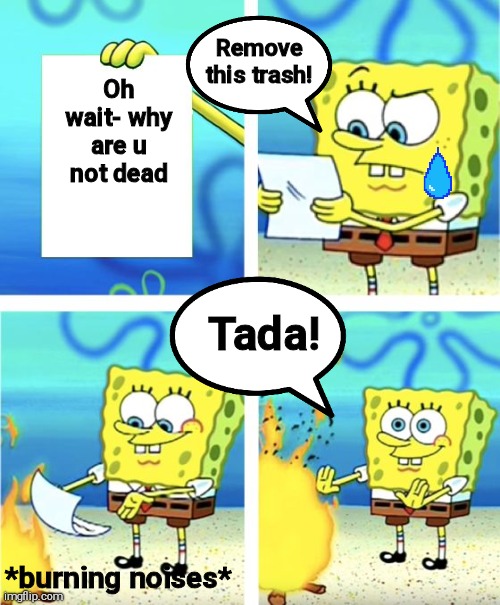 I just mastered the work of transcript | Remove this trash! Oh wait- why are u not dead; Tada! *burning noises* | image tagged in spongebob burning paper,lol so funny,lol | made w/ Imgflip meme maker