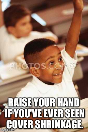 RAISE YOUR HAND IF YOU'VE EVER SEEN COVER SHRINKAGE. | image tagged in raising hand | made w/ Imgflip meme maker