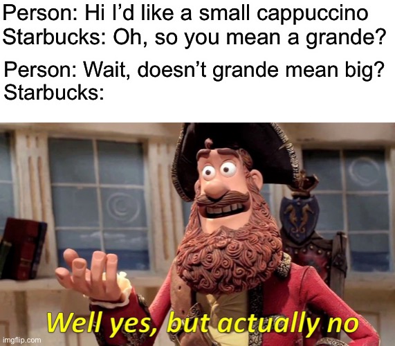 Grande Cappuccino |  Person: Hi I’d like a small cappuccino
Starbucks: Oh, so you mean a grande? Person: Wait, doesn’t grande mean big?
Starbucks: | image tagged in memes,well yes but actually no,starbucks,size | made w/ Imgflip meme maker