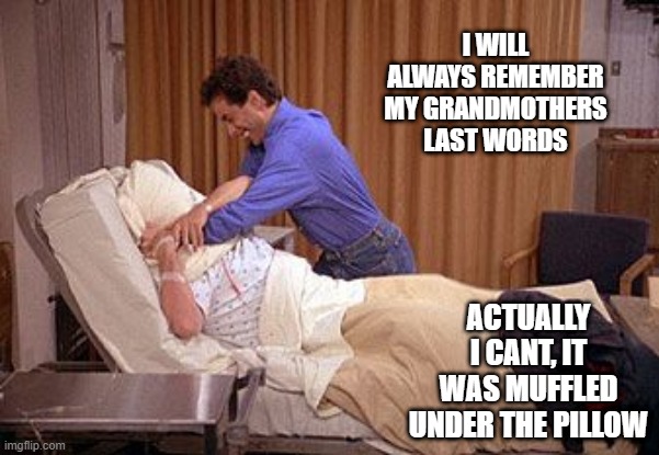 Stiffling | I WILL ALWAYS REMEMBER MY GRANDMOTHERS LAST WORDS; ACTUALLY I CANT, IT WAS MUFFLED UNDER THE PILLOW | image tagged in pillowsuffocation | made w/ Imgflip meme maker