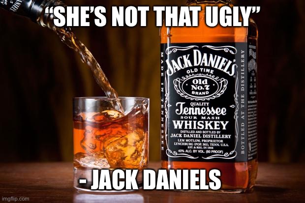 Jack daniels love | “SHE’S NOT THAT UGLY”; - JACK DANIELS | image tagged in jack daniels love,jack daniels | made w/ Imgflip meme maker