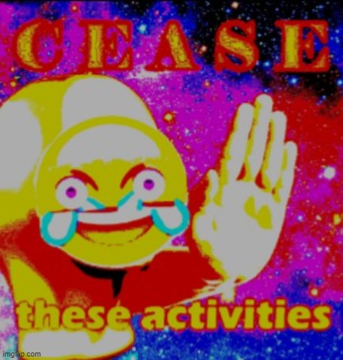Cease these activities | image tagged in cease these activities | made w/ Imgflip meme maker