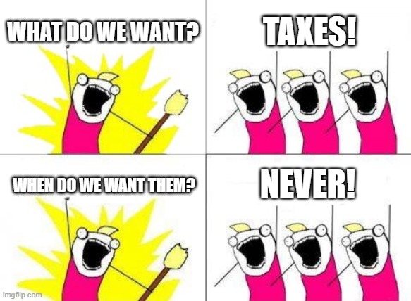 What Do We Want | WHAT DO WE WANT? TAXES! NEVER! WHEN DO WE WANT THEM? | image tagged in memes,what do we want | made w/ Imgflip meme maker