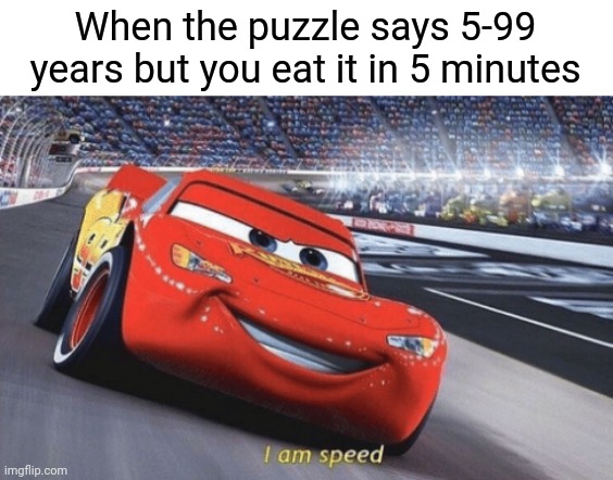 I am smort | When the puzzle says 5-99 years but you eat it in 5 minutes | image tagged in i am speed,memes,haha,lol,xd | made w/ Imgflip meme maker