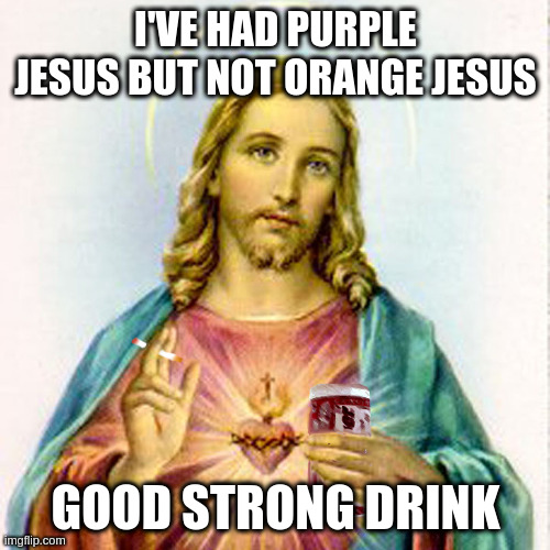 Jesus with beer | I'VE HAD PURPLE JESUS BUT NOT ORANGE JESUS; GOOD STRONG DRINK | image tagged in jesus with beer | made w/ Imgflip meme maker