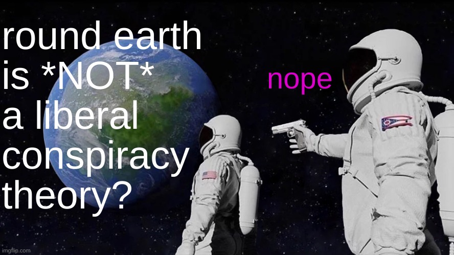 round earthers | round earth
is *NOT*
a liberal 
conspiracy
theory? nope | image tagged in memes,always has been,nasa flat earth space station iss,conspiracy theory,liberal vs conservative,round earth | made w/ Imgflip meme maker