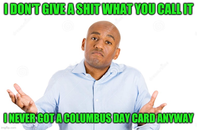 I DON'T GIVE A SHIT WHAT YOU CALL IT I NEVER GOT A COLUMBUS DAY CARD ANYWAY | made w/ Imgflip meme maker